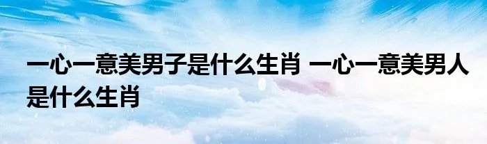 一心一意美男子是什么生肖 一心一意美男人是什么生肖