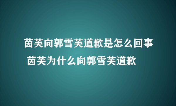 茵芙向郭雪芙道歉是怎么回事 茵芙为什么向郭雪芙道歉