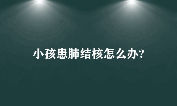 小孩患肺结核怎么办?