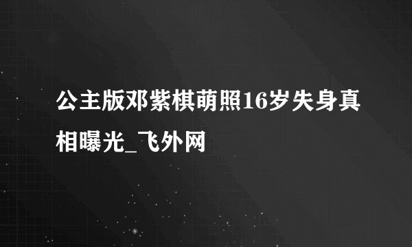 公主版邓紫棋萌照16岁失身真相曝光_飞外网