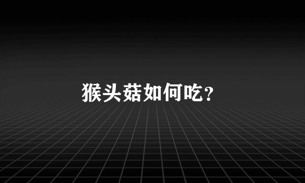 猴头菇如何吃？