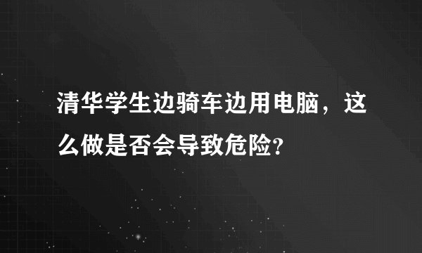 清华学生边骑车边用电脑,这么做是否会导致危险?