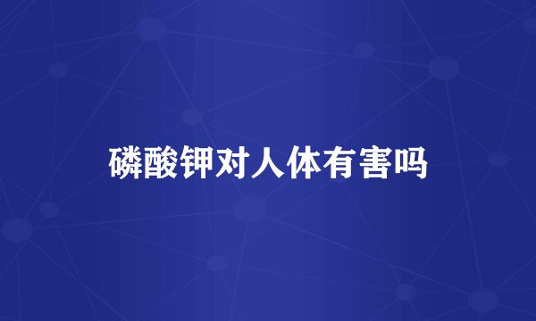 磷酸钾对人体有害吗