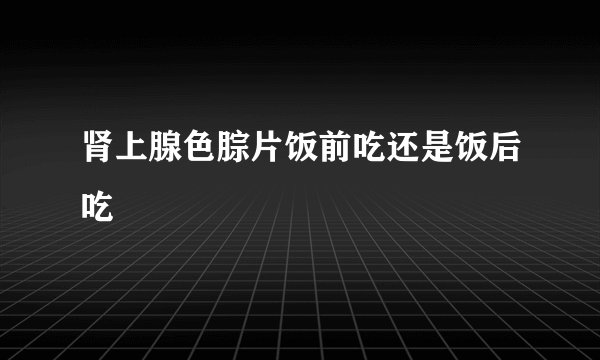 肾上腺色腙片饭前吃还是饭后吃