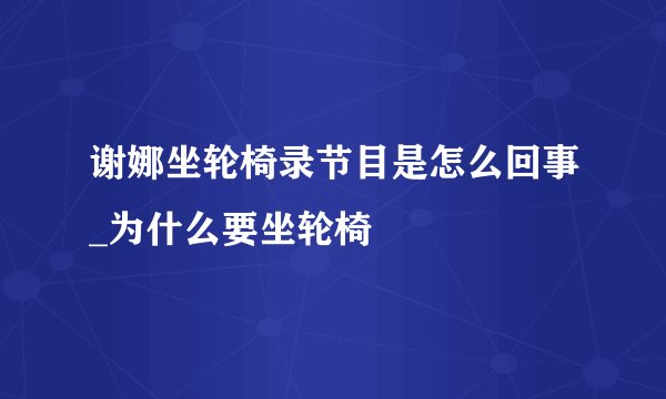 谢娜坐轮椅录节目是怎么回事_为什么要坐轮椅