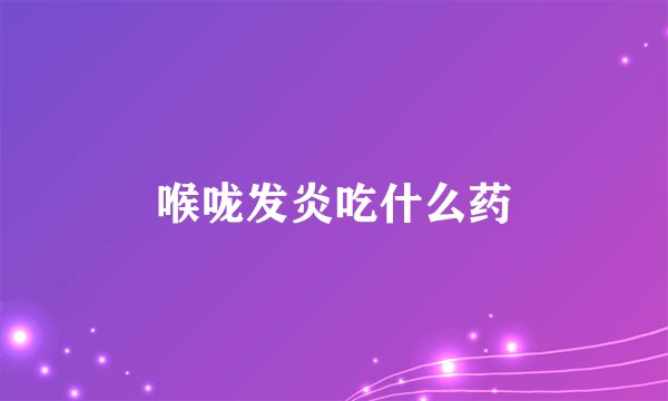 喉咙发炎吃什么药