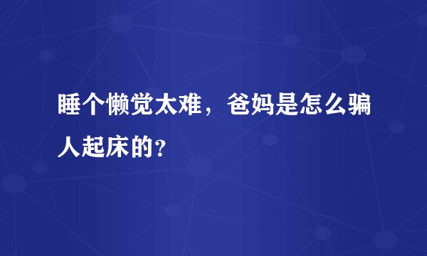 睡个懒觉太难，爸妈是怎么骗人起床的？