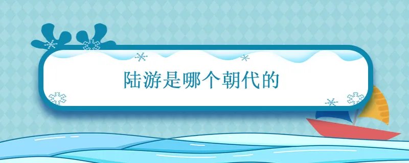 陆游是哪个朝代的 陆游是哪个朝代的诗人
