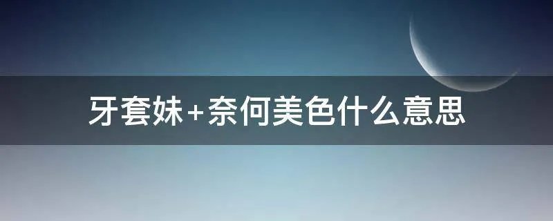 牙套妹 奈何美色什么意思