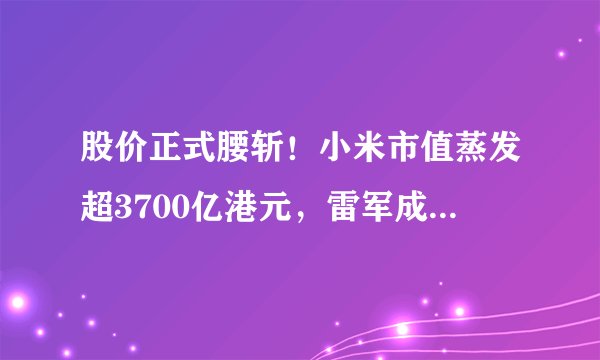 股价正式腰斩！小米市值蒸发超3700亿港元，雷军成2021第三惨富豪