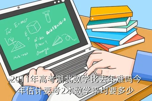 2011年湖北高考数学，2011年高考湖北数学比去年难吗今年估计要考2本数学平均要多少