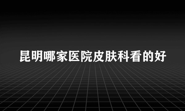昆明哪家医院皮肤科看的好