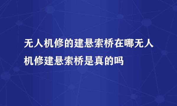 无人机修的建悬索桥在哪无人机修建悬索桥是真的吗