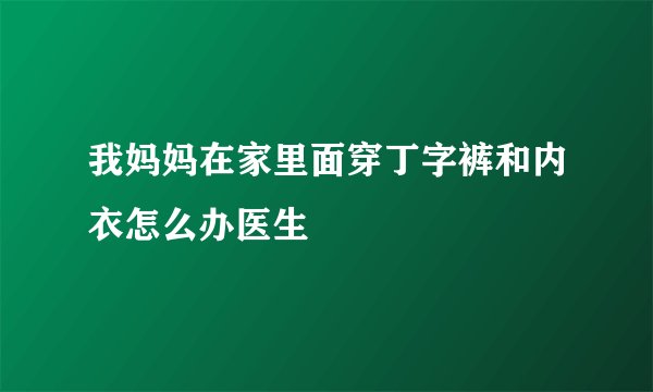我妈妈在家里面穿丁字裤和内衣怎么办医生