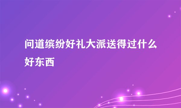 问道缤纷好礼大派送得过什么好东西