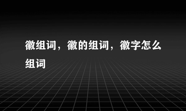 徽组词，徽的组词，徽字怎么组词
