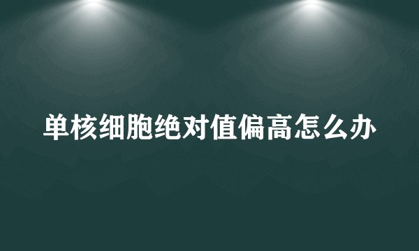 单核细胞绝对值偏高怎么办