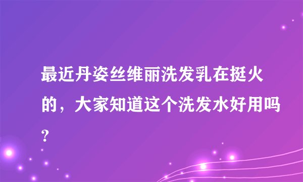 最近丹姿丝维丽洗发乳在挺火的，大家知道这个洗发水好用吗？