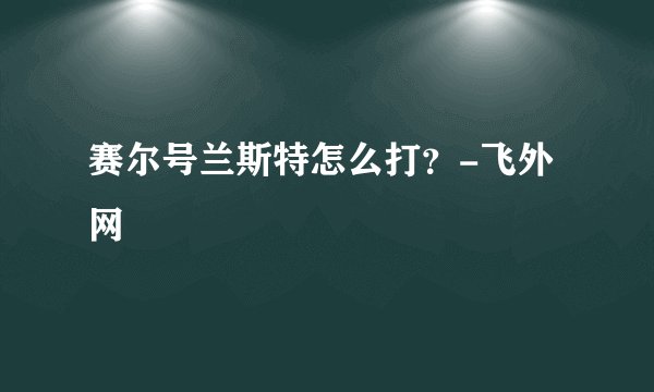 赛尔号兰斯特怎么打?-飞外网