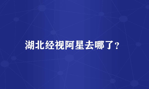 湖北经视阿星去哪了？