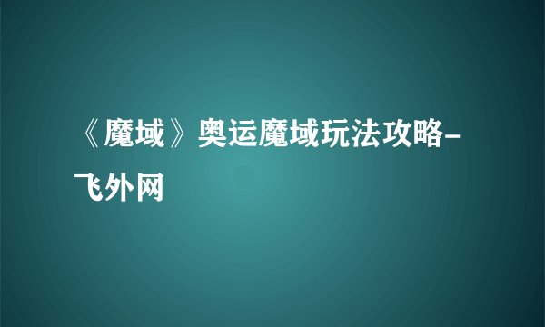 《魔域》奥运魔域玩法攻略-飞外网