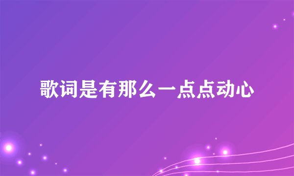 歌词是有那么一点点动心