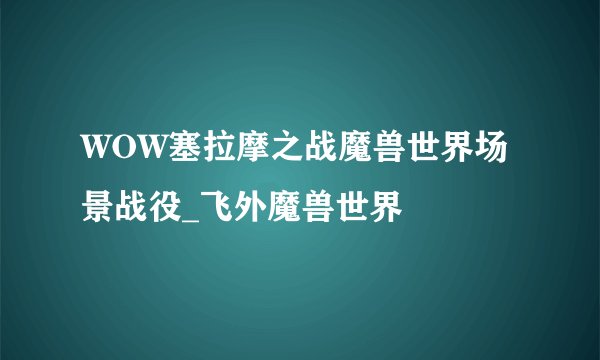 WOW塞拉摩之战魔兽世界场景战役_飞外魔兽世界