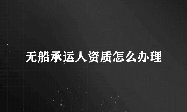 无船承运人资质怎么办理