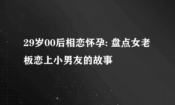29岁00后相恋怀孕: 盘点女老板恋上小男友的故事
