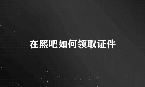 在熙吧如何领取证件