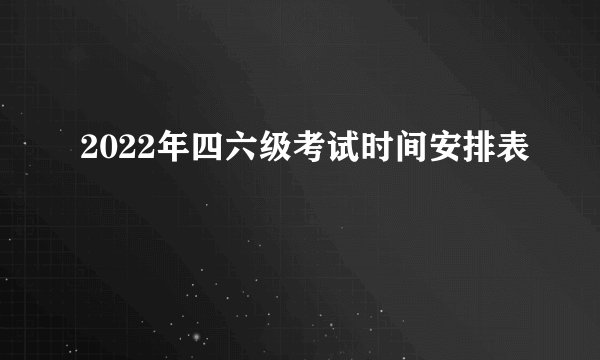 2022年四六级考试时间安排表