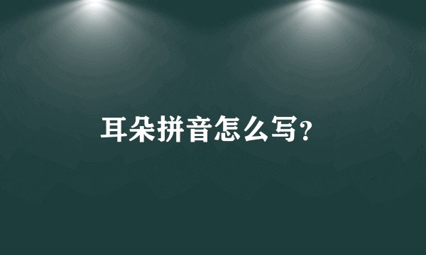 耳朵拼音怎么写？