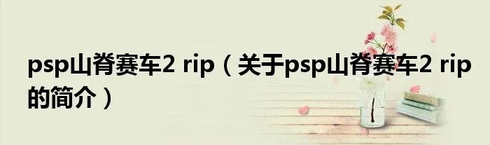 psp山脊赛车2 rip（关于psp山脊赛车2 rip的简介）