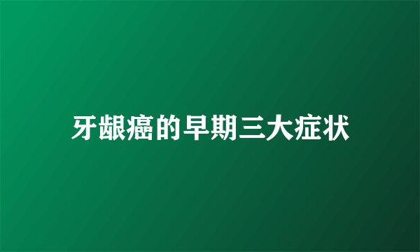 牙龈癌的早期三大症状