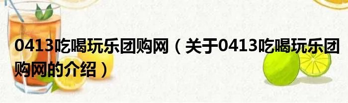0413吃喝玩乐团购网（关于0413吃喝玩乐团购网的介绍）