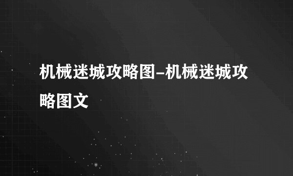 机械迷城攻略图-机械迷城攻略图文