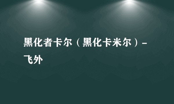 黑化者卡尔(黑化卡米尔)-飞外