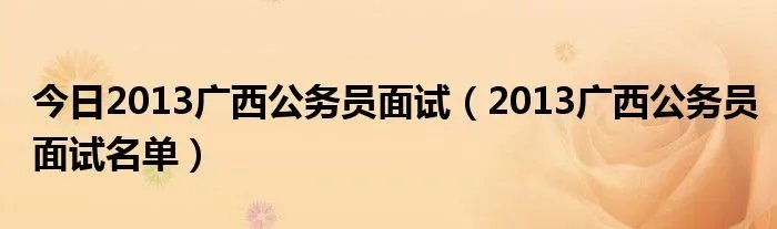 今日2013广西公务员面试（2013广西公务员面试名单）