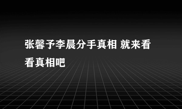 张馨予李晨分手真相 就来看看真相吧