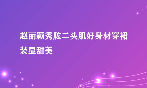 赵丽颖秀肱二头肌好身材穿裙装显甜美