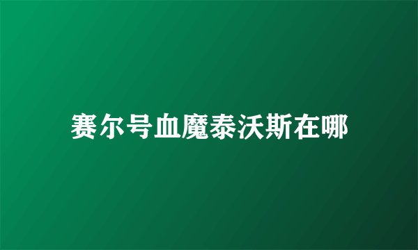 赛尔号血魔泰沃斯在哪
