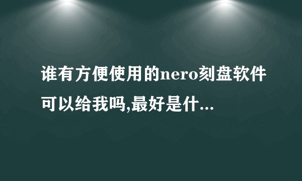 谁有方便使用的nero刻盘软件可以给我吗,最好是什么功能全的没有病毒的