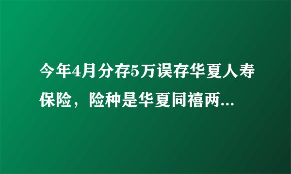 今年4月分存5万误存华夏人寿保险,险种是华夏同禧两全保险(分红型),总满期是5年,到时候可以拿到本金不