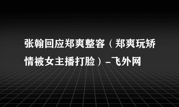 张翰回应郑爽整容(郑爽玩矫情被女主播打脸)-飞外网