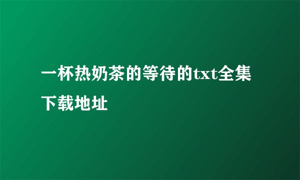 一杯热奶茶的等待的txt全集下载地址