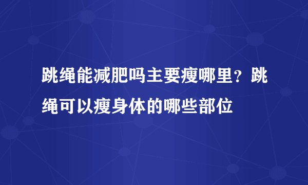 跳绳能减肥吗主要瘦哪里？跳绳可以瘦身体的哪些部位