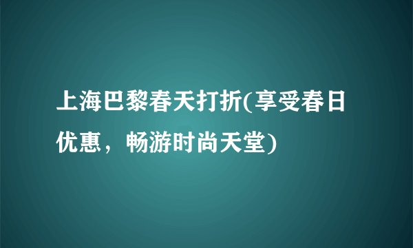 上海巴黎春天打折(享受春日优惠，畅游时尚天堂)