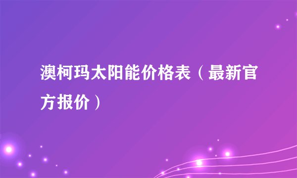 澳柯玛太阳能价格表（最新官方报价）