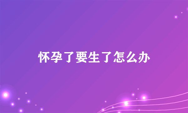 怀孕了要生了怎么办