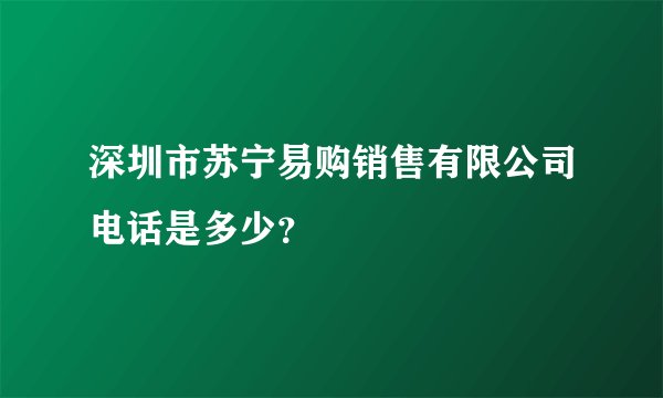 深圳市苏宁易购销售有限公司电话是多少？